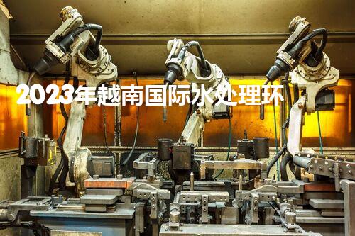2023年越南国际水处理环保技术展
