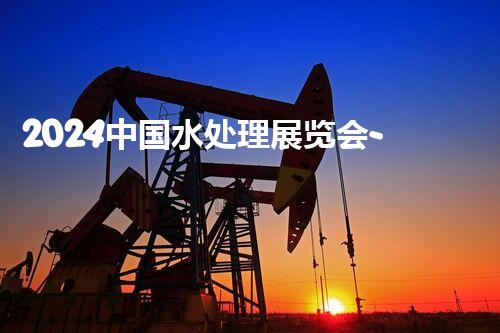 2024中国水处理展览会-全国水处理设备博览会