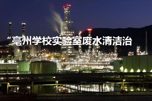 “亳州学校实验室废水清洁治理方案”