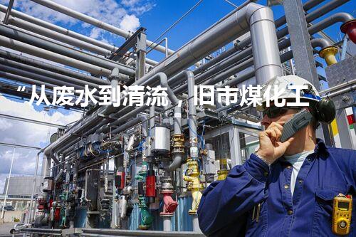 “从废水到清流，旧市煤化工废水处理方法浅析”