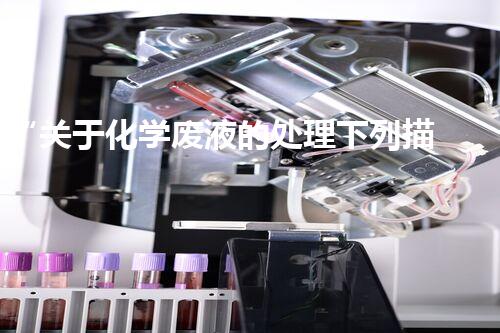 “关于化学废液的处理下列描述正确的是——环保新篇章，清洁生产新标杆”