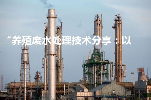 “养殖废水处理技术分享：以西协同解决”