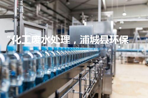 “化工废水处理，浦城县环保新篇章”
