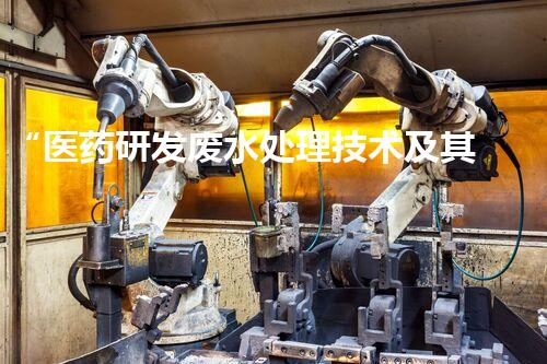 “医药研发废水处理技术及其应用研究”