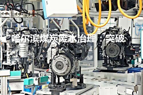 “哈尔滨煤炭废水治理：突破技术难题，助力生态环保”