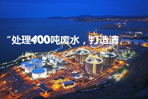 “处理400吨废水，打造清洁环境”