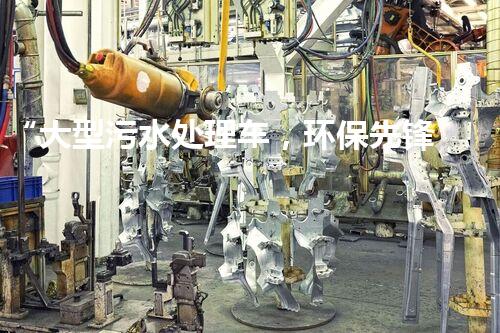 “大型污水处理车，环保先锋，守护碧水蓝天！”