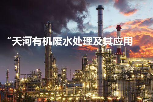 “天河有机废水处理及其应用技术”
