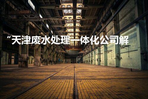 “天津废水处理一体化公司解析废水处理技术”