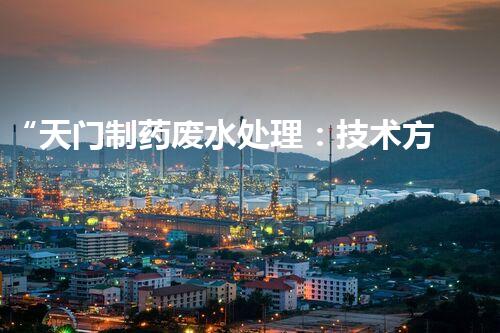 “天门制药废水处理：技术方案与案例分享”