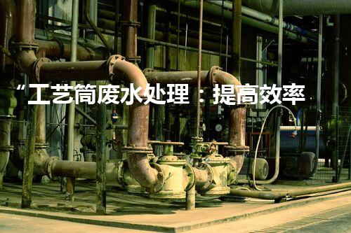 “工艺筒废水处理：提高效率，减少能耗”的新标题。