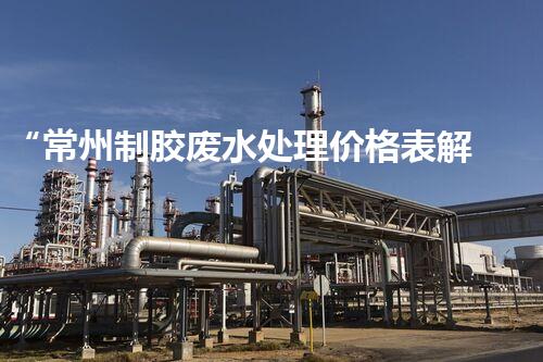 “常州制胶废水处理价格表解析：如何获得最佳处理效果？”