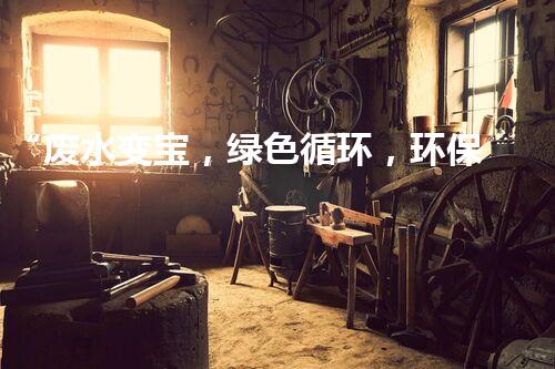 “废水变宝，绿色循环，环保新篇章！”