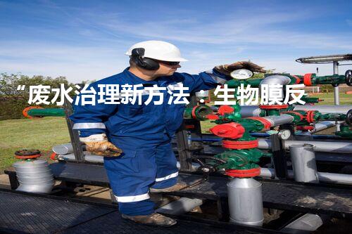 “废水治理新方法：生物膜反应器、电解氧化技术、超滤装置”
