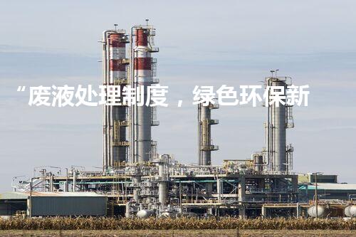 “废液处理制度，绿色环保新篇章”