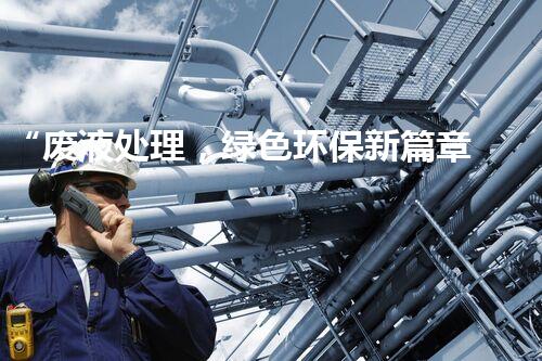 “废液处理，绿色环保新篇章”