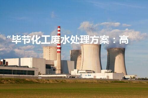 “毕节化工废水处理方案：高效、可持续、环保”