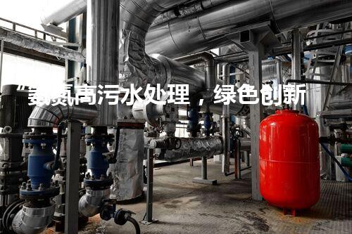 “氨氮高污水处理，绿色创新显成效”