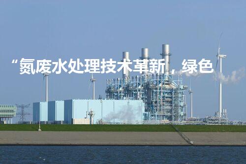 “氮废水处理技术革新，绿色环保新篇章”