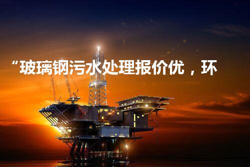 “玻璃钢污水处理报价优，环保效益显著彰显”