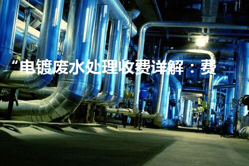 “电镀废水处理收费详解：费用计算、技术方案、效果评估”