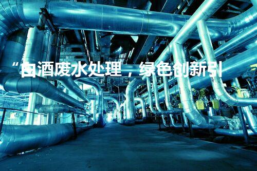 “白酒废水处理，绿色创新引领环保新篇章”