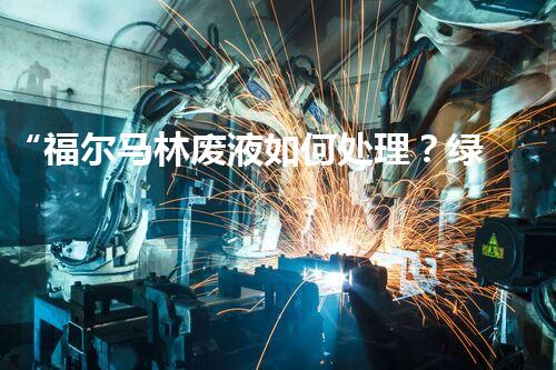 “福尔马林废液如何处理？绿色环保新方案，守护环境健康！”