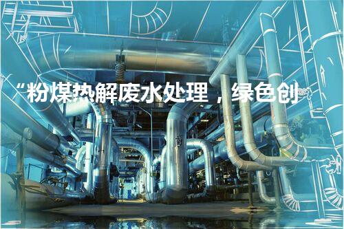 “粉煤热解废水处理，绿色创新引领环保新篇章”