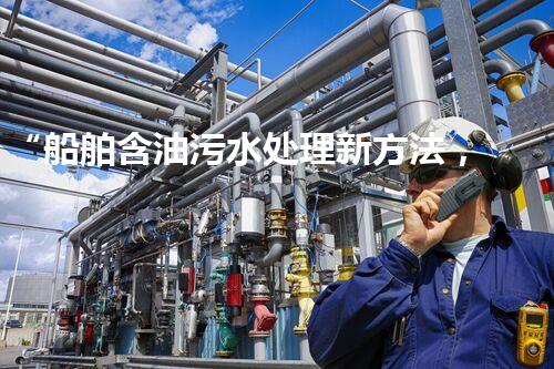 “船舶含油污水处理新方法，绿色航行守护海洋生态之美”