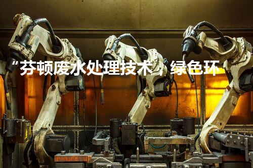 “芬顿废水处理技术，绿色环保新篇章”