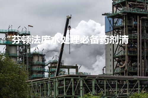 “芬顿法废水处理必备药剂清单，环保新选择！”