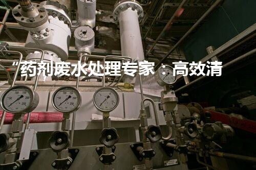 “药剂废水处理专家：高效清除纵横交错的药剂残留”