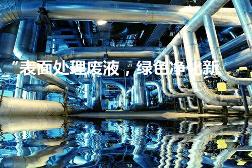 “表面处理废液，绿色净化新篇章！”