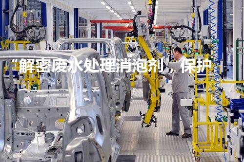 “解密废水处理消泡剂，保护水资源”