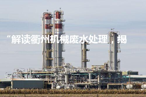 “解读衢州机械废水处理，揭秘高效治理技术”