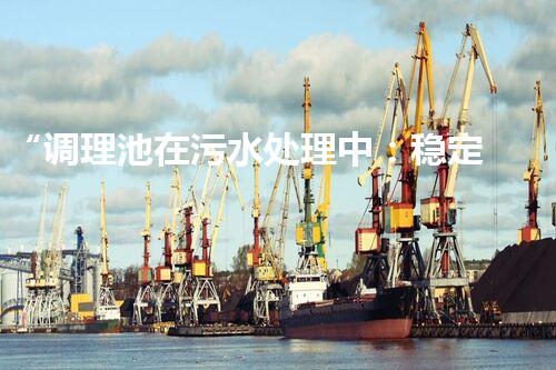 “调理池在污水处理中：稳定水质，优化处理效果的关键角色”