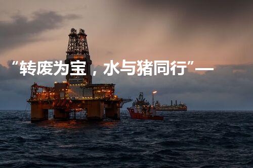 “转废为宝，水与猪同行”——天津养猪废水处理方案剖析