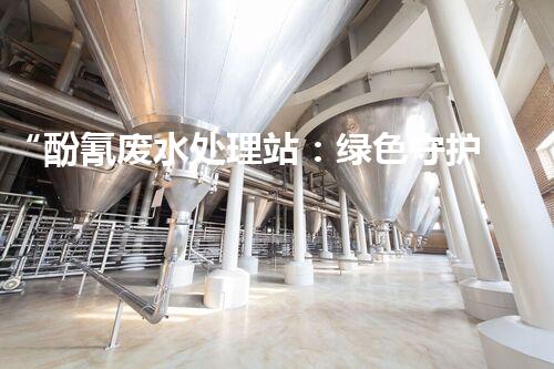 “酚氰废水处理站：绿色守护者，环保先锋”