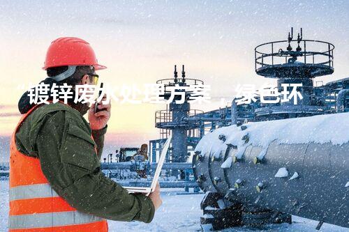 “镀锌废水处理方案，绿色环保新篇章”