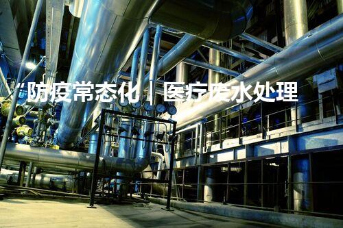 “防疫常态化｜医疗废水处理，护卫环境与健康”