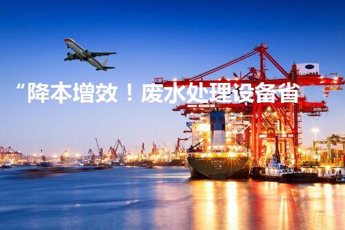 “降本增效！废水处理设备省事又省钱，快来了解！”