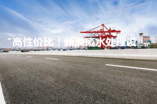 “高性价比！新乡废水处理设备最新价格一览”