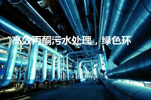 “高效丙酮污水处理，绿色环保新篇章”