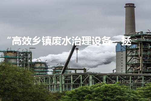 “高效乡镇废水治理设备，拯救污染之源”