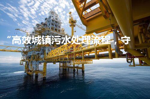 “高效城镇污水处理流程，守护碧水蓝天新篇章”