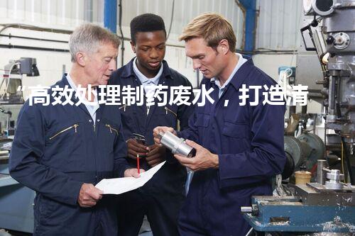 “高效处理制药废水，打造清洁生产新标准”