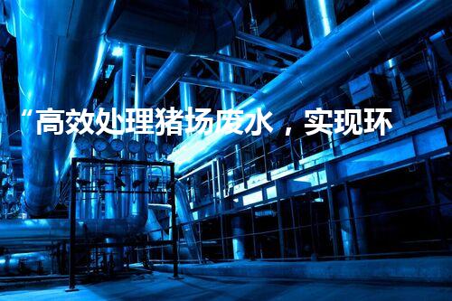 “高效处理猪场废水，实现环保与资源利用”