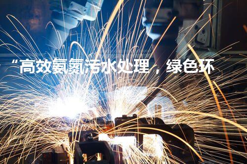 “高效氨氮污水处理，绿色环保新篇章”