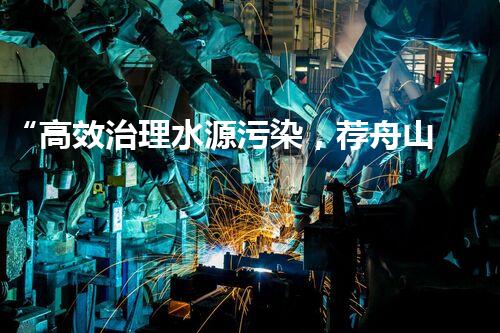 “高效治理水源污染，荐舟山屠宰废水处理设备”