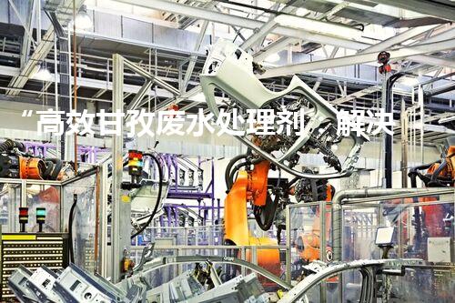 “高效甘孜废水处理剂：解决环保难题”的新标题